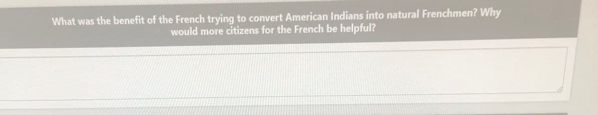 What was the benefit of the French trying to convert American Indians into natural Frenchmen? Why
would more citizens for the French be helpful?
