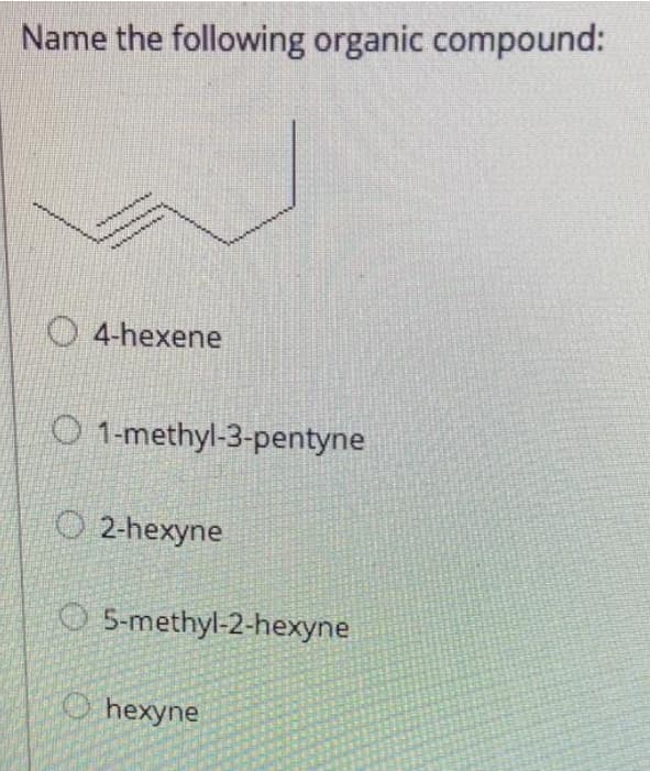 Name the following organic compound:
O 4-hexene
O 1-methyl-3-pentyne
O 2-hexyne
O 5-methyl-2-hexyne
O hexyne
