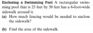 Enclosing a Swimming Pool A rectangular swim-
ming pool that is 25 feet by 50 feet has a 6-foot-wide
sidewalk around it.
(a) How much fencing would be needed to enclose
the sidewalk?
(b) Find the area of the sidewalk.
