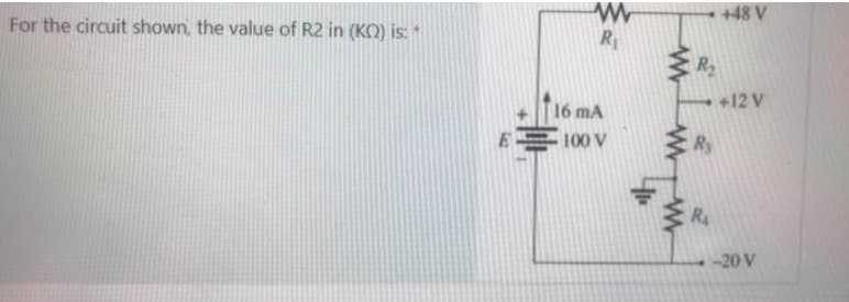 +48 V
For the circuit shown, the value of R2 in (KO) is:
R1
+12 V
16 mA
E 100 V
Ry
RA
20 V
