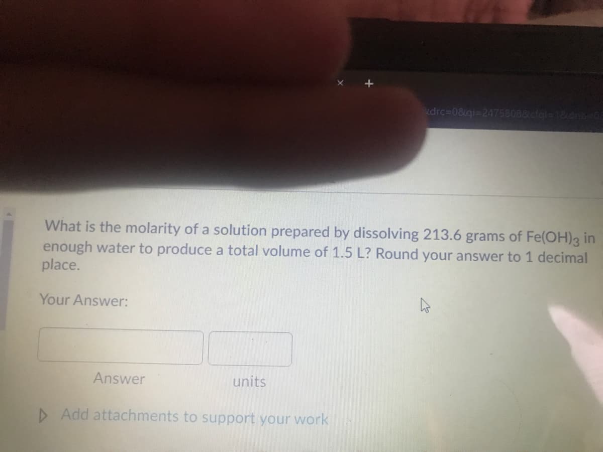 drc%3D0&gi=24758088ctgl=18dnb 06
What is the molarity of a solution prepared by dissolving 213.6 grams of Fe(OH)3 in
enough water to produce a total volume of 1.5 L? Round your answer to 1 decimal
place.
Your Answer:
Answer
units
D Add attachments to support your work
