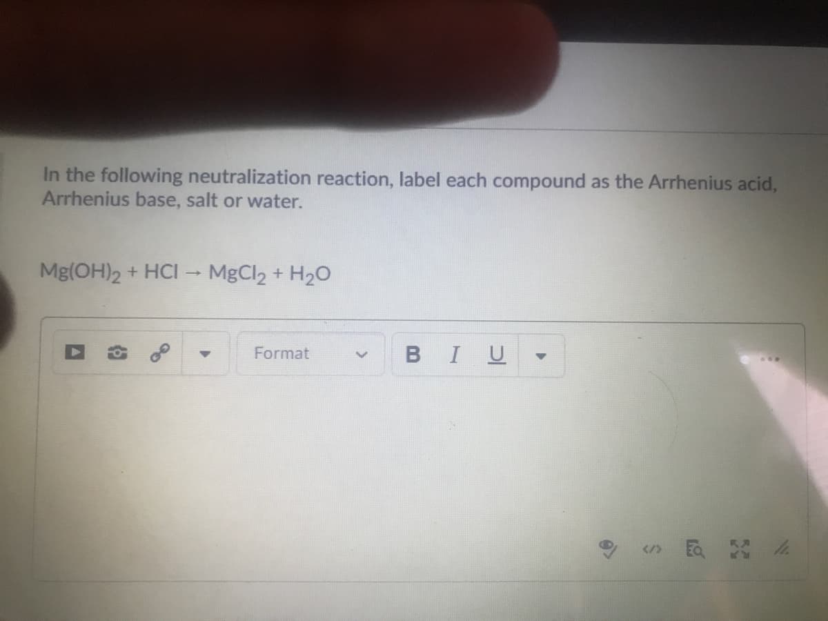 In the following neutralization reaction, label each compound as the Arrhenius acid,
Arrhenius base, salt or water.
Mg(OH)2 + HCI MgCl2 + H2O
Format
BIU
</>
