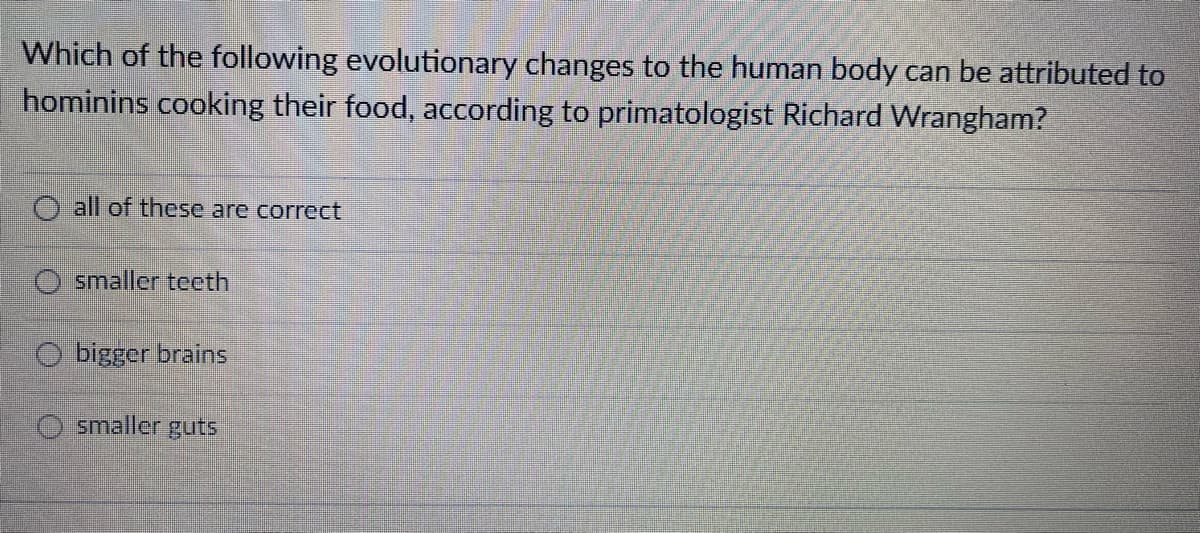 Which of the following evolutionary changes to the human body can be attributed to
hominins cooking their food, according to primatologist Richard Wrangham?
all of these are correct
smaller teeth
O bigger brains
smaller guts
