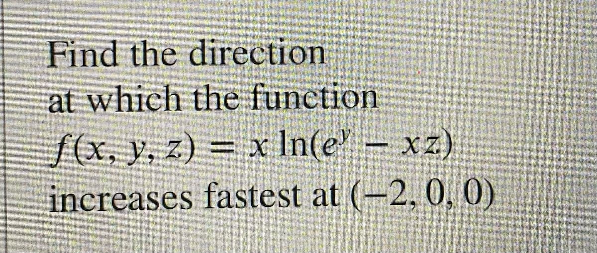Find the direction
at which the function
f(x, y, z) = x In(e' – xz)
increases fastest at (-2, 0, 0)
