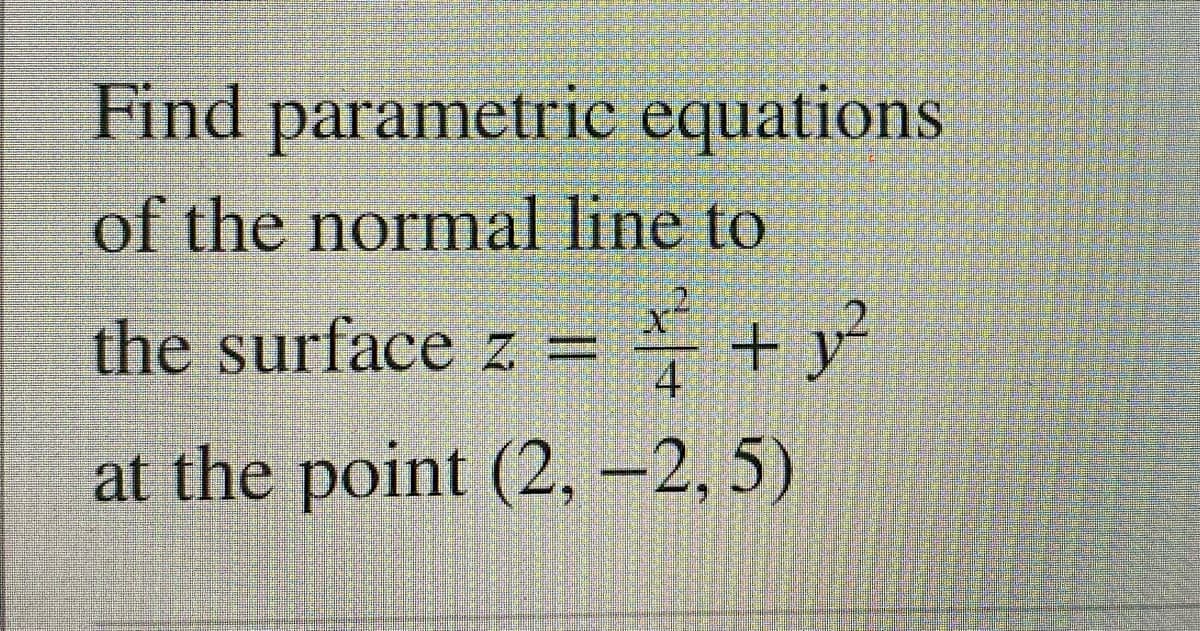 Find parametric equations
of the normal line to
.2
the surface z = +y
4
at the point (2,-2,5)

