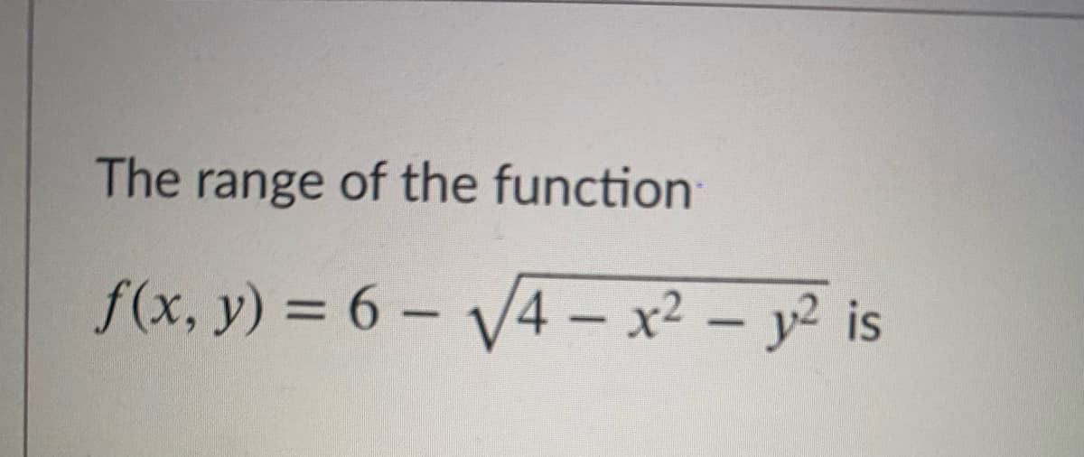 The range of the function
f(x, y) = 6 – V4 - x2 - y2 is
