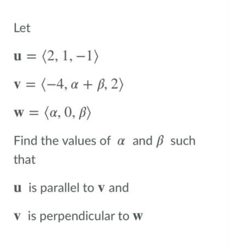 Let
u = (2, 1, –1)
v = (-4, a + B, 2)
w = (a, 0, ß)
Find the values of a and B such
that
u is parallel to v and
v is perpendicular to w
