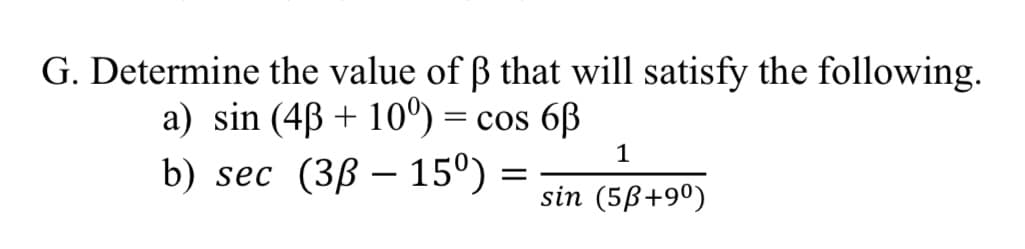 G. Determine the value of ß that will satisfy the following.
a) sin (4ß + 10°) = cos 6B
1
b) sec (3ß – 15º)
sin (5ß+9º)

