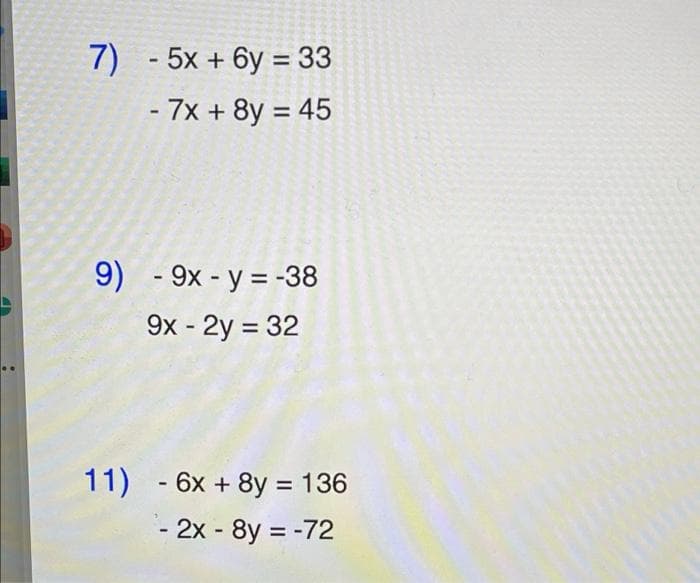 7)
- 5x + 6y = 33
-7x+8y 45
%3D
9) - 9x - y = -38
9x - 2y = 32
%3D
11) - 6x + 8y = 136
- 2x - 8y -72
