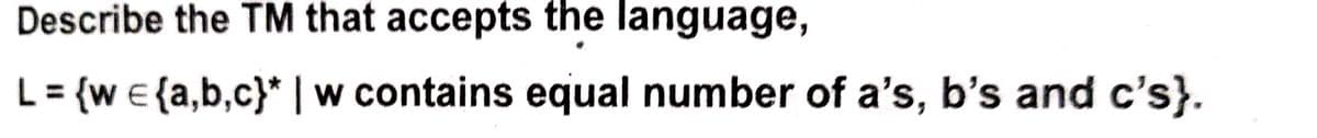 Describe the TM that accepts the language,
L = {w e{a,b,c}* | w contains equal number of a's, b's and c's}.
