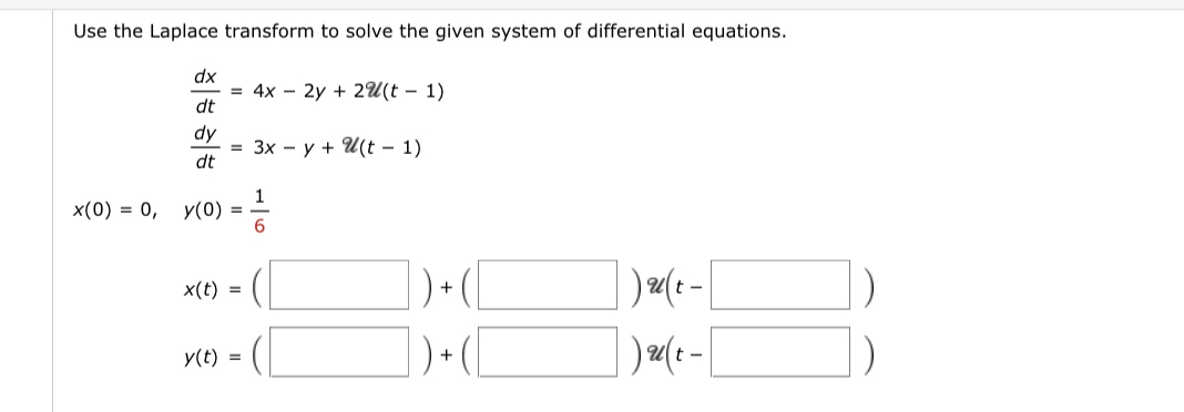 Use the Laplace transform to solve the given system of differential equations.
x(0) = 0,
dx
dt
dy
dt
= 4x2y + 2(t- 1)
x(t)
= 3x - y + U(t-1)
1
y(0) ==
=
y(t) =
) + (
)u(t-
)u(t -