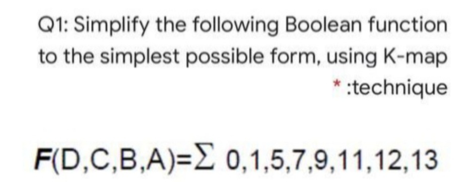 Q1: Simplify the following Boolean function
to the simplest possible form, using K-map
* :technique
F(D,C,B,A)=E 0,1,5,7,9,11,12,13
