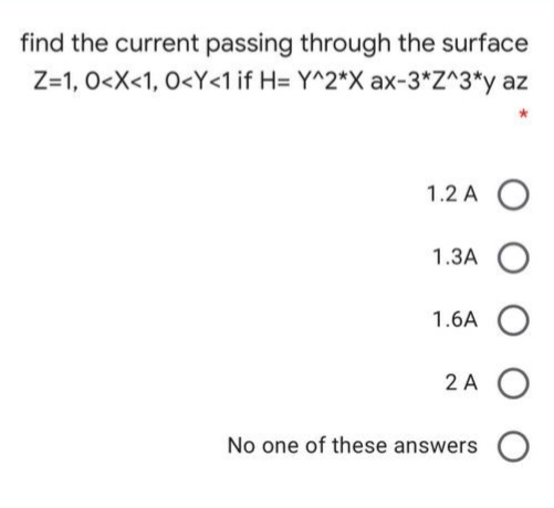 find the current passing through the surface
Z=1, 0<X<1, O<Y<1 if H= Y^2*X ax-3*Z^3*y az
1.2 A O
1.3A
1.6A
2 A O
No one of these answers O
