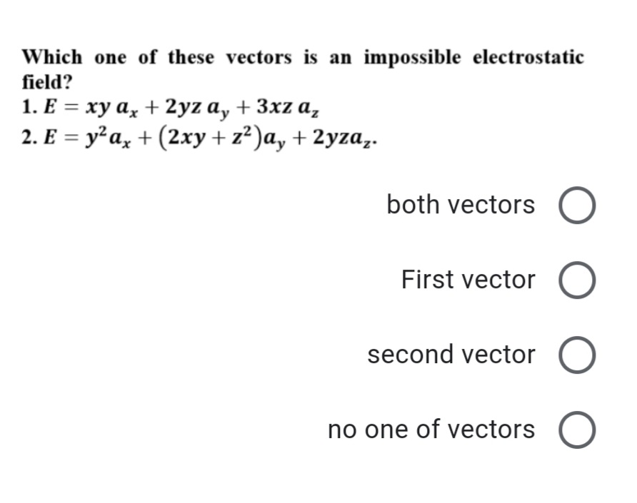 Which one of these vectors is an impossible electrostatic
field?
1. E = xy ax + 2yz a, + 3xz az
2. E = y² ax + (2xy + z²)a, + 2yzaz.
both vectors O
First vector O
second vector O
no one of vectors O
O O O O