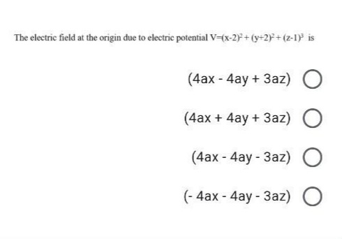 The electric field at the origin due to electric potential V=(x-2)²+(y+2)+(2-1)³ is
(4ax-4ay+ 3az) O
(4ax + 4ay+ 3az) O
(4ax-4ay-3az) O
(-4ax-4ay - 3az) O