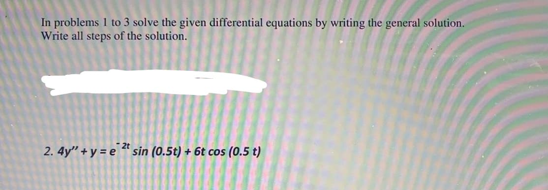 In problems 1 to 3 solve the given differential equations by writing the general solution.
Write all steps of the solution.
2t
2. 4y" + y = e " sin (0.5t) + 6t cos (0.5 t)
