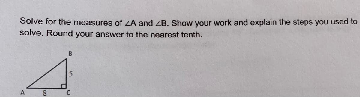 Solve for the measures of ZA and ZB. Show your work and explain the steps you used to
solve. Round your answer to the nearest tenth.
A
