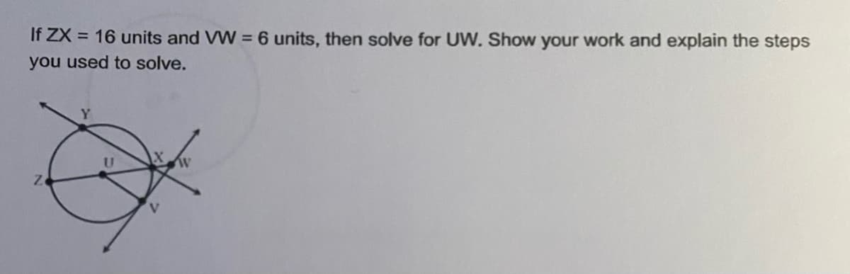 If ZX = 16 units and VW = 6 units, then solve for UW. Show your work and explain the steps
%3D
you used to solve.
