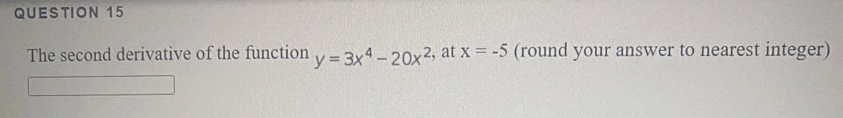 QUESTION 15
The second derivative of the function v= 3x4-20x2, at x = -5 (round your answer to nearest integer)
