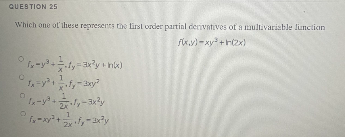 QUESTION 25
Which one of these represents the first order partial derivatives of a multivariable function
f(x.y) =xy³ + In(2x)
°fx=y3+fy%33x²?y+Inx)
fx=y3+.fy3D3xy?
2x fy=3x3y
°fx=xy+fy=3x²y
fx=y3+
2x fy=3x3y

