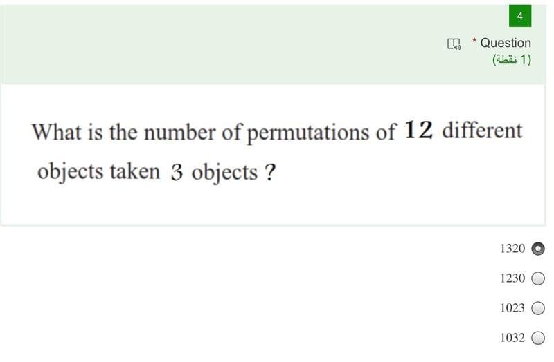 4
*Question
(hai 1)
What is the number of permutations of 12 different
objects taken 3 objects ?
1320
1230
1023
1032
