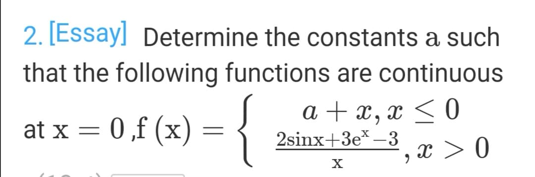 2. [Essay] Determine the constants a such
that the following functions are continuous
at x = 0,f (x) = {
a + x, x < 0
2sinx+3e* –3
x > 0
