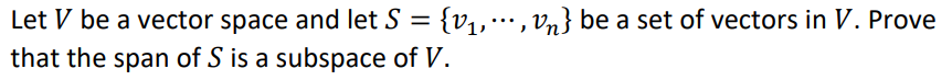 Let V be a vector space and let S = {v,,…, Vn} be a set of vectors in V. Prove
...
that the span of S is a subspace of V.
