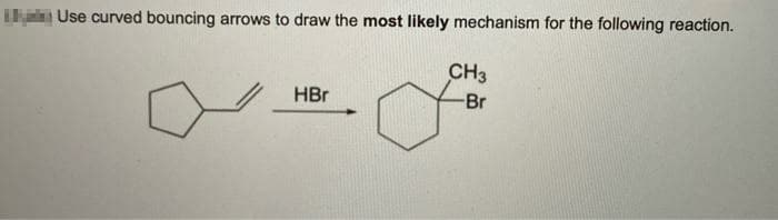 Ihan Use curved bouncing arrows to draw the most likely mechanism for the following reaction.
CH3
HBr
-Br
