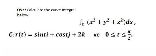 Q5:: Calculate the curve integral
below.
Sc (x2 + y2 + z?)ds,
C:r(t) = sinti + costj + 2k
Osts
ve
