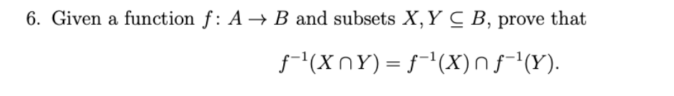 6. Given a function f: A → B and subsets X,Y C B, prove that
(XnY) = f(X)nf(Y).

