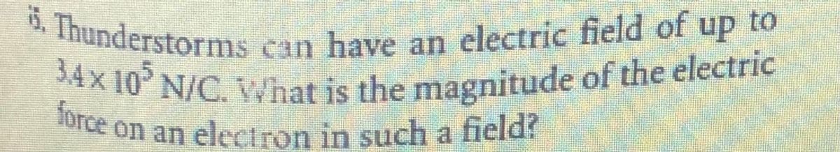 3.4x 10 N/C. What is the magnitude of the electric
5. Thunderstorms can have an electric field of up to
force on an electron in such a field?
orce on an electron in such a field?
