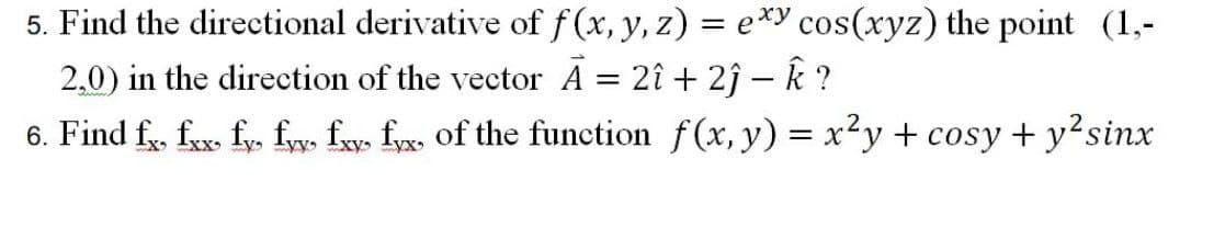 5. Find the directional derivative of f(x, y, z) = e*Y cos(xyz) the point (1,-
2.0) in the direction of the vector A = 2î + 2ĵ –k ?
6. Find fg, fex. fy. fyw. fay. fyg, of the function f(x, y) = x²y + cosy + y²sinx
