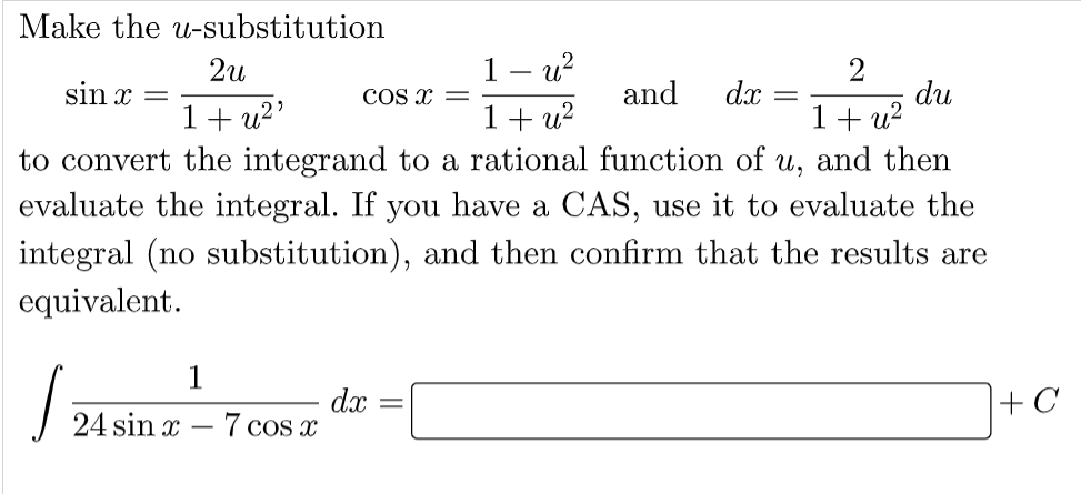 Make the u-substitution
2u
2
sin x
1- u²
1+ u²
COS X =
and
dx
=
-
du
1+u²⁹
+ u²
to convert the integrand to a rational function of u, and then
evaluate the integral. If you have a CAS, use it to evaluate the
integral (no substitution), and then confirm that the results are
equivalent.
1
S
dx
+C
24 sin x 7 cos x