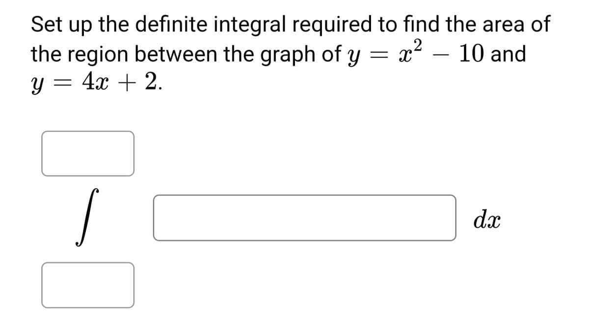 the definite integral required to find the area of
dn
the region between the graph of y = x² – 10 and
4x + 2.
Set
dx
