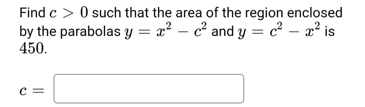 Find c > 0 such that the area of the region enclosed
2
x² – c² and y = c² – x? is
2
by the parabolas y =
450.
-
-
С —
