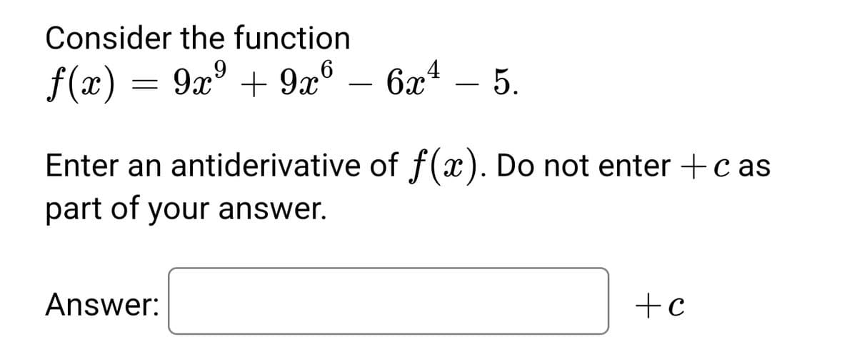 Consider the function
4
f(x) = 9x° + 9® – 6xª – 5.
-
-
Enter an antiderivative of f(x). Do not enter +c as
part of your answer.
Answer:
+c
