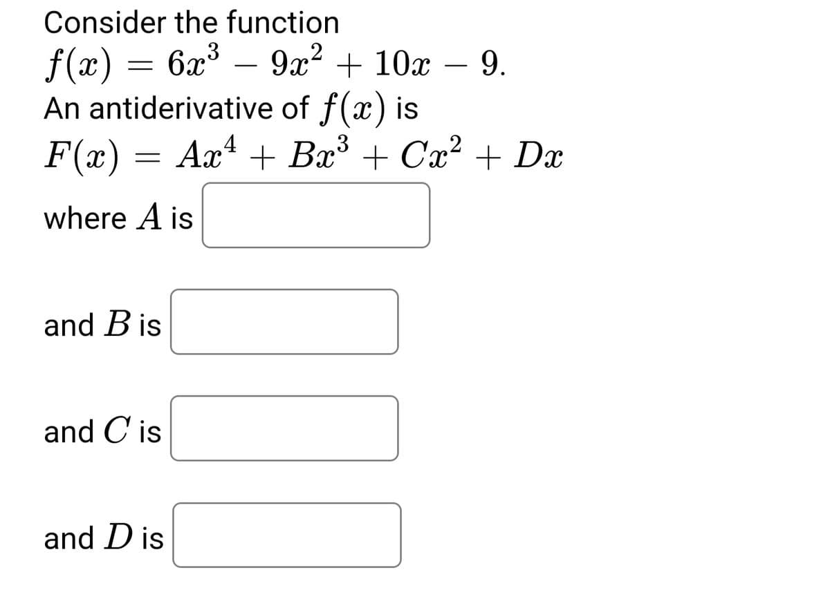 Consider the function
f(x) = 6x³ – 9x² + 10x – 9.
An antiderivative of f(x) is
-
3
F(x) = Axª + Bæ³ + Cx² + Dx
where A is
and B is
and C is
and D is
