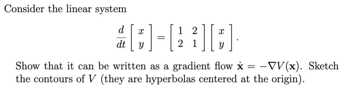 Consider the linear system
d
1 2
dt
2 1
Show that it can be written as a gradient flow i
the contours of V (they are hyperbolas centered at the origin).
-VV(x). Sketch
