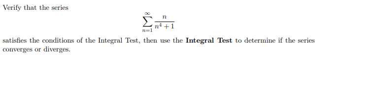 Verify that the series
Σ
n=1
satisfies the conditions of the Integral Test, then use the Integral Test to determine if the series
converges or diverges.
