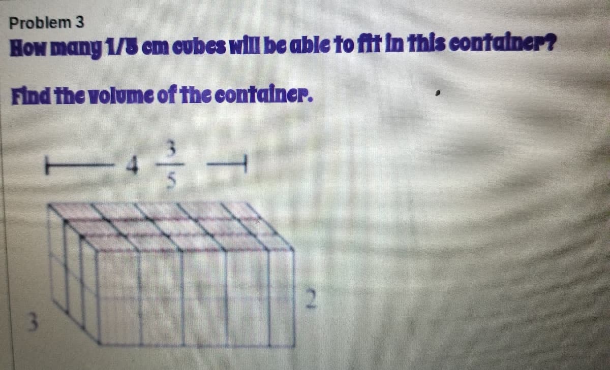 Problem 3
HON many 1/3 cm cubes will be able to fit in thls contatner?
Find the volunme of the contalner.
4.
3
