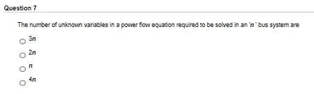 Question 7
The number of unknown variables in a power flow equation required to be solved in an 'n' bus system are
3n
2n
4n
