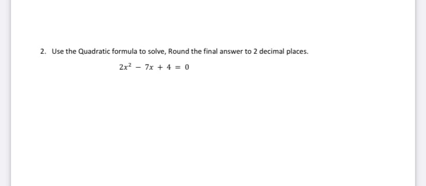 2. Use the Quadratic formula to solve, Round the final answer to 2 decimal places.
2x? – 7x + 4 = o

