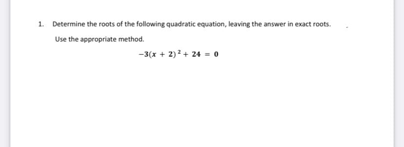 1. Determine the roots of the following quadratic equation, leaving the answer in exact roots.
Use the appropriate method.
-3(x + 2)2 + 24 = 0
