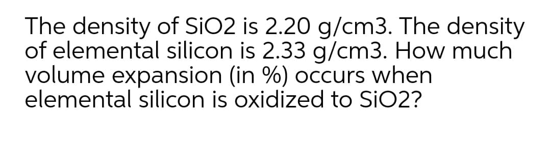The density of SiO2 is 2.20 g/cm3. The density
of elemental silicon is 2.33 g/cm3. How much
volume expansion (in %) occurs when
elemental silicon is oxidized to SiO2?

