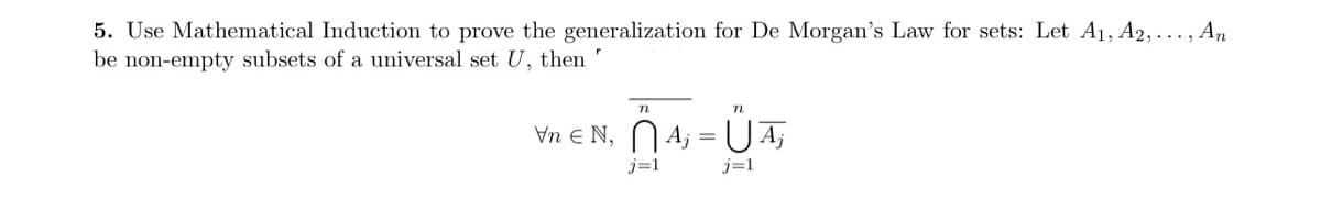 5. Use Mathematical Induction to prove the generalization for De Morgan's Law for sets: Let A1, A2, . .. , An
be non-empty subsets of a universal set U, then
Vn e N, N A;
j=1
j=1
