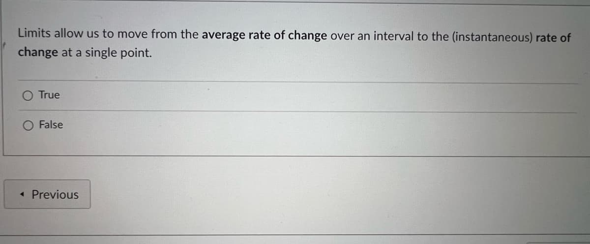 Limits allow us to move from the average rate of change over an interval to the (instantaneous) rate of
change at a single point.
True
False
« Previous
