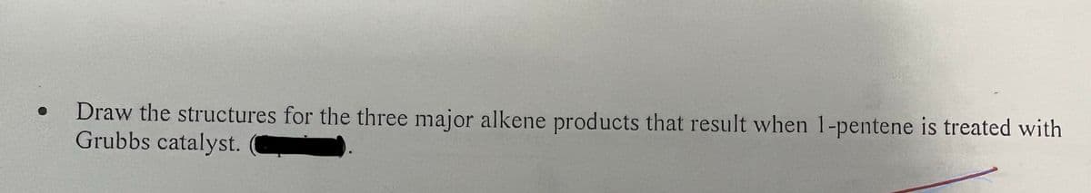 ●
Draw the structures for the three major alkene products that result when 1-pentene is treated with
Grubbs catalyst.