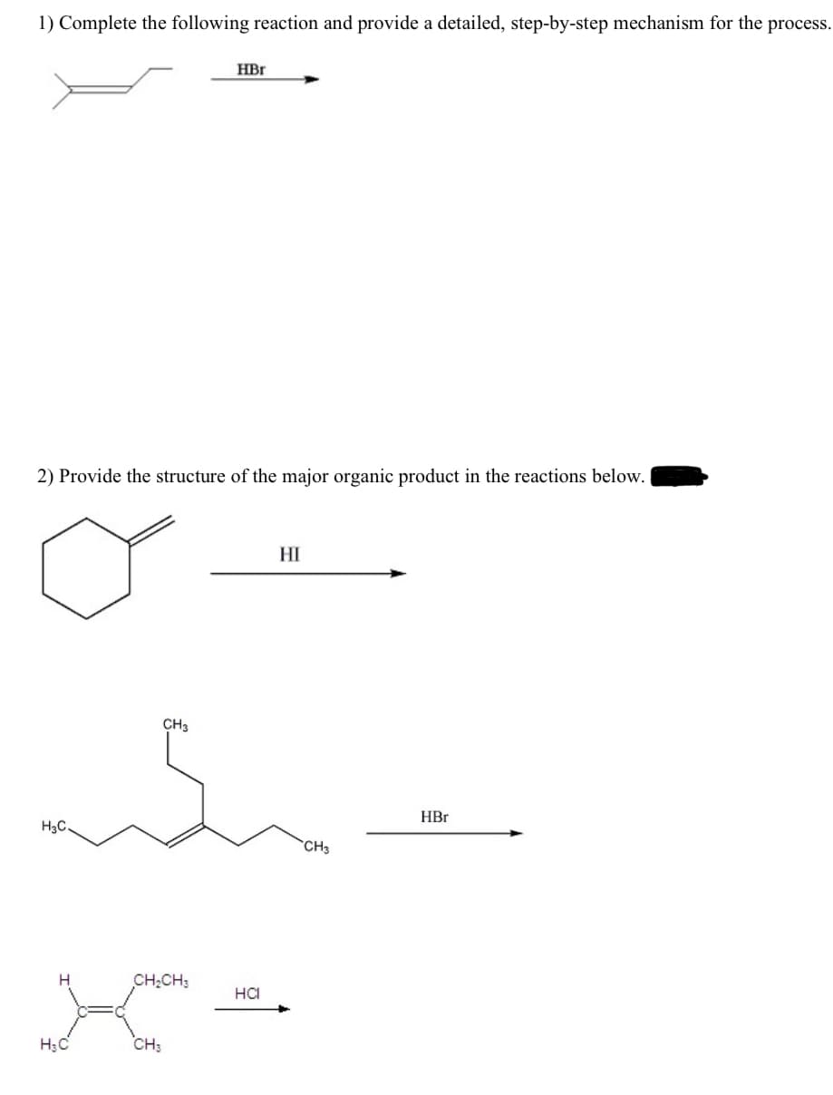 1) Complete the following reaction and provide a detailed, step-by-step mechanism for the process.
HBr
2) Provide the structure of the major organic product in the reactions below.
HI
CH3
win
H3C.
CH3
CH₂CH3
HCI
Xero
H₂C
CH3
HBr