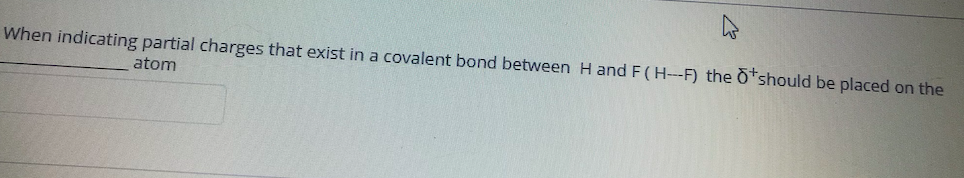 When indicating partial charges that exist in a covalent bond between H and F(H--F) the o should be placed on the
atom
