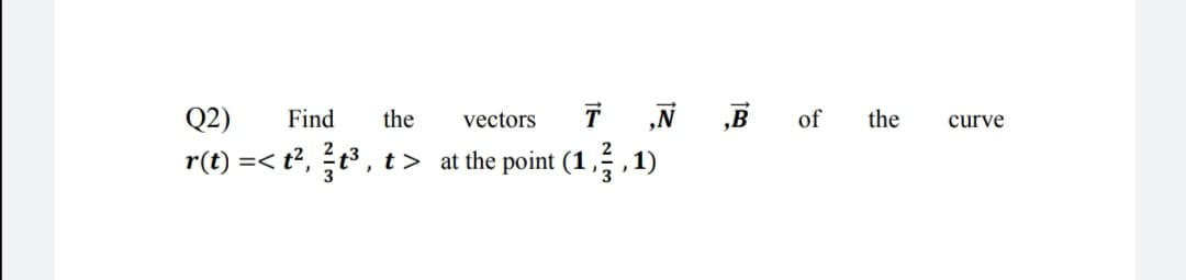 Q2)
T „N „B of
Find
the
vectors
the
curve
r(t) =< t², , t> at the point (1, ,1)
